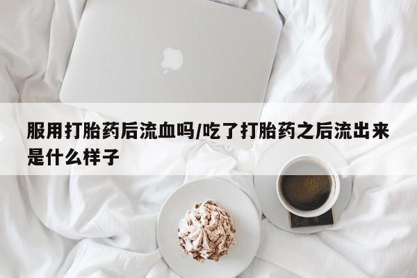 药流药如何购买服用打胎药后流血吗/吃了打胎药之后流出来是什么样子