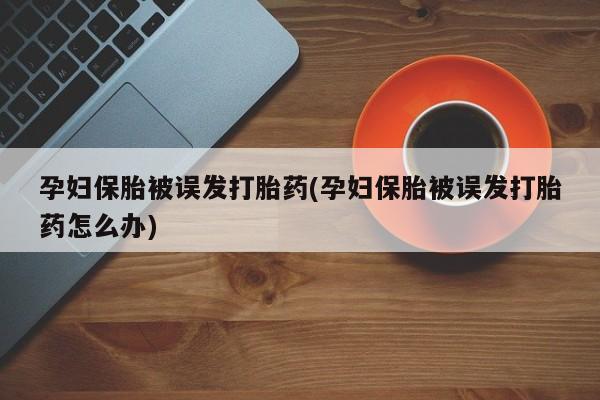 药流药如何购买孕妇保胎被误发打胎药(孕妇保胎被误发打胎药怎么办)