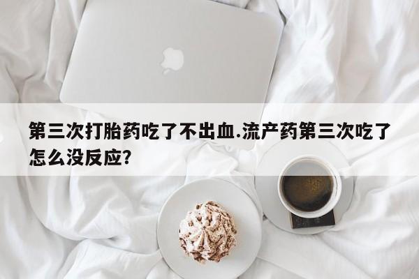 药流药如何购买第三次打胎药吃了不出血.流产药第三次吃了怎么没反应?