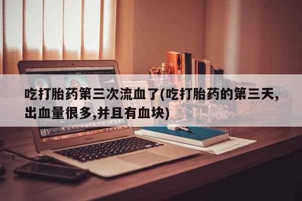 药流药如何购买吃打胎药第三次流血了(吃打胎药的第三天,出血量很多,并且有血块)