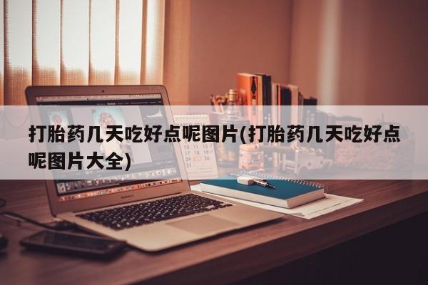药流药如何购买打胎药几天吃好点呢图片(打胎药几天吃好点呢图片大全)