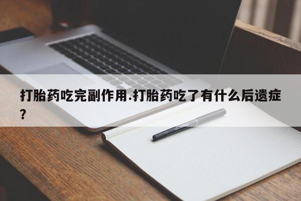 药流药如何购买打胎药吃完副作用.打胎药吃了有什么后遗症?