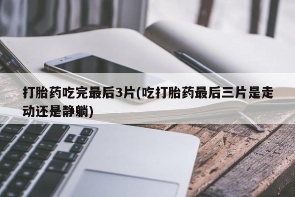 药流药如何购买打胎药吃完最后3片(吃打胎药最后三片是走动还是静躺)