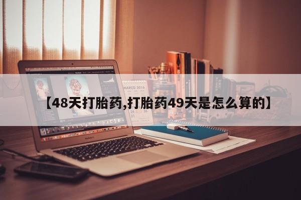 药流药如何购买【48天打胎药,打胎药49天是怎么算的】