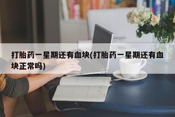 药流药如何购买打胎药一星期还有血块(打胎药一星期还有血块正常吗)