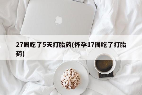 药流药如何购买27周吃了5天打胎药(怀孕17周吃了打胎药)