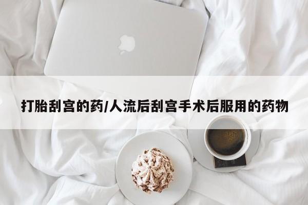 药流药如何购买打胎刮宫的药/人流后刮宫手术后服用的药物