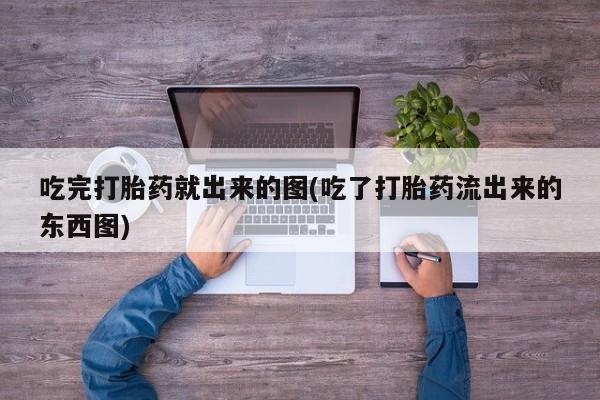 药流药如何购买吃完打胎药就出来的图(吃了打胎药流出来的东西图)