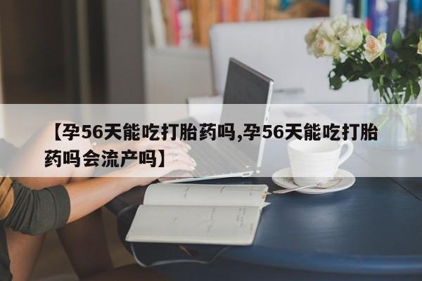 药流药如何购买【孕56天能吃打胎药吗,孕56天能吃打胎药吗会流产吗】