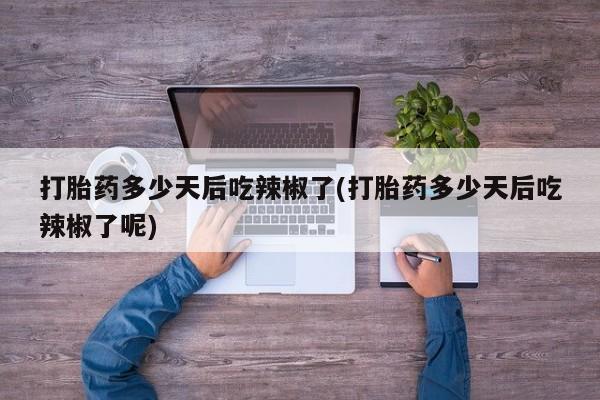 药流药如何购买打胎药多少天后吃辣椒了(打胎药多少天后吃辣椒了呢)
