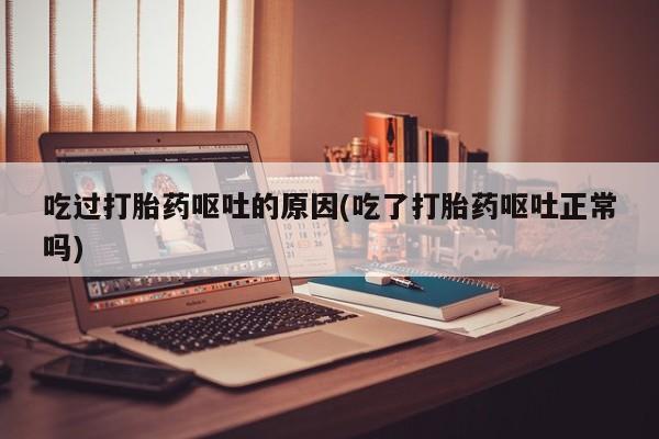 药流药如何购买吃过打胎药呕吐的原因(吃了打胎药呕吐正常吗)