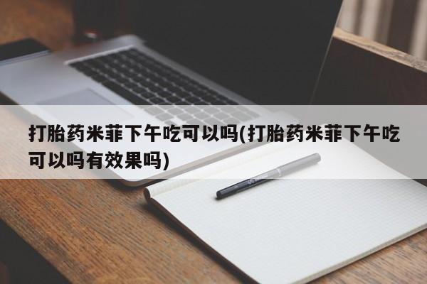 药流药如何购买打胎药米菲下午吃可以吗(打胎药米菲下午吃可以吗有效果吗)
