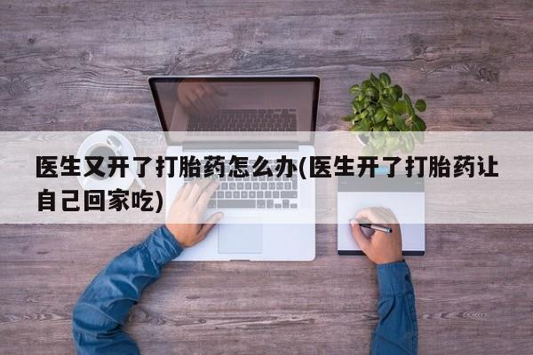 药流药如何购买医生又开了打胎药怎么办(医生开了打胎药让自己回家吃)