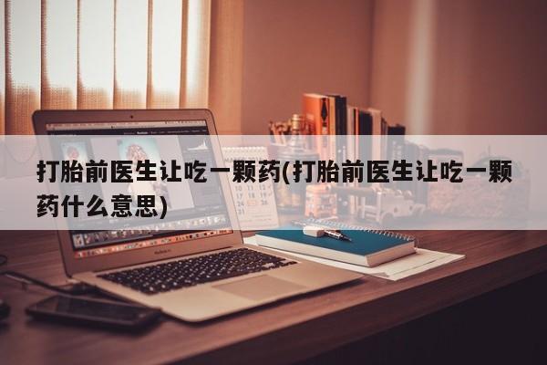 药流药如何购买打胎前医生让吃一颗药(打胎前医生让吃一颗药什么意思)