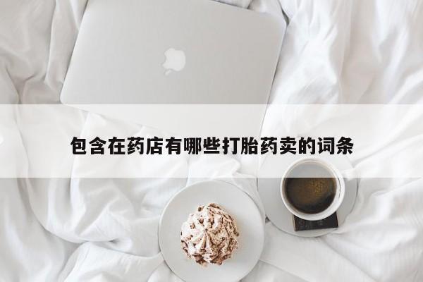 药流药如何购买包含在药店有哪些打胎药卖的词条