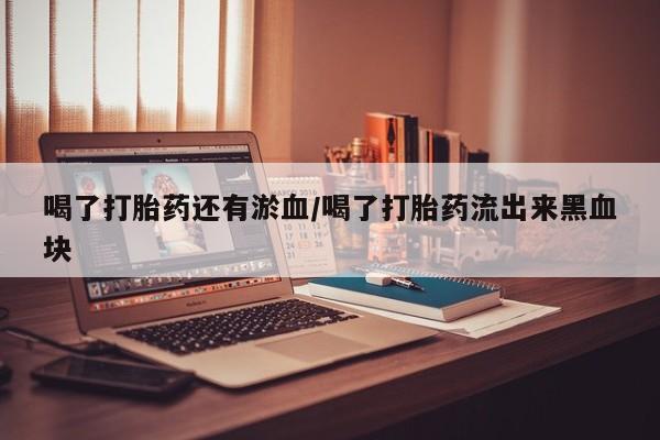 药流药如何购买喝了打胎药还有淤血/喝了打胎药流出来黑血块