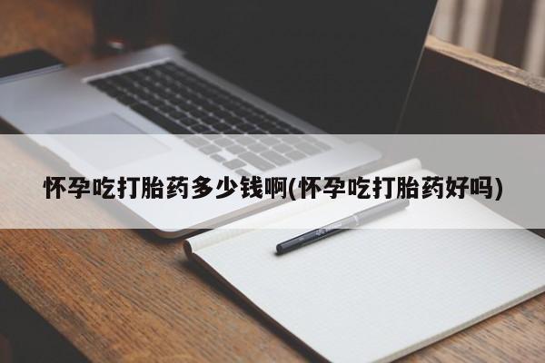 药流药如何购买怀孕吃打胎药多少钱啊(怀孕吃打胎药好吗)