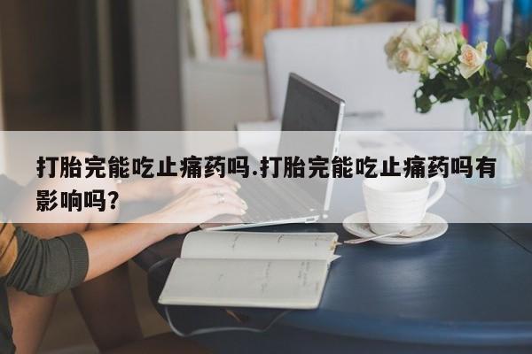 药流药如何购买打胎完能吃止痛药吗.打胎完能吃止痛药吗有影响吗？