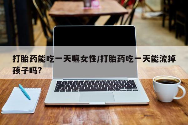 药流药如何购买打胎药能吃一天嘛女性/打胎药吃一天能流掉孩子吗?