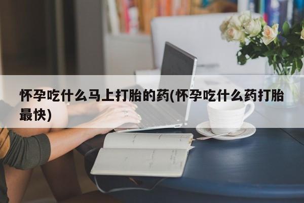 药流药如何购买怀孕吃什么马上打胎的药(怀孕吃什么药打胎最快)