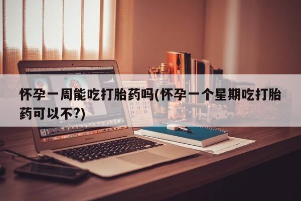 药流药如何购买怀孕一周能吃打胎药吗(怀孕一个星期吃打胎药可以不?)