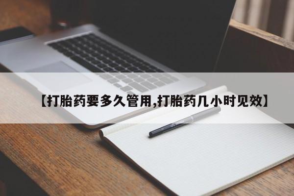 药流药如何购买【打胎药要多久管用,打胎药几小时见效】