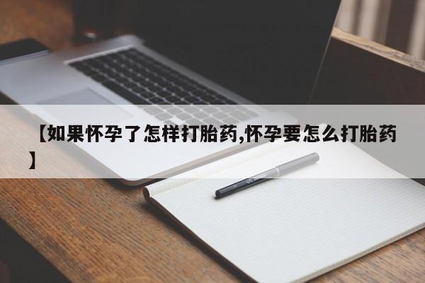 药流药如何购买【如果怀孕了怎样打胎药,怀孕要怎么打胎药】