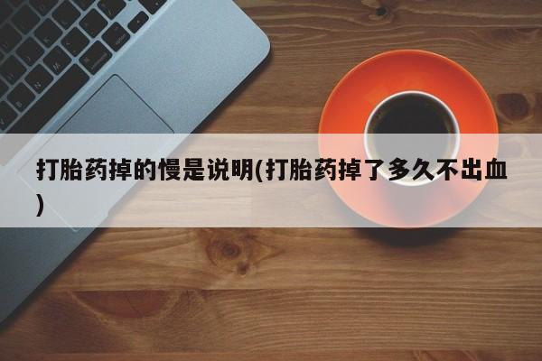 药流药如何购买打胎药掉的慢是说明(打胎药掉了多久不出血)