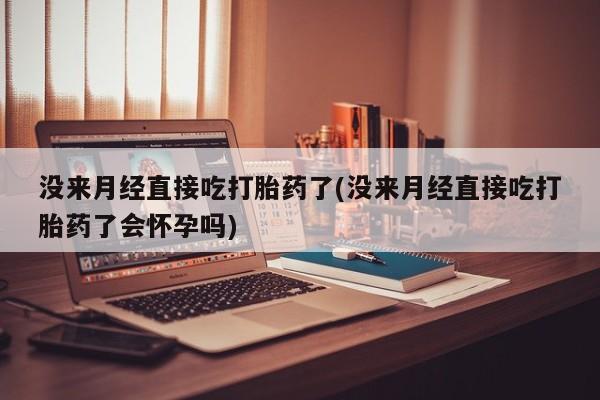药流药如何购买没来月经直接吃打胎药了(没来月经直接吃打胎药了会怀孕吗)
