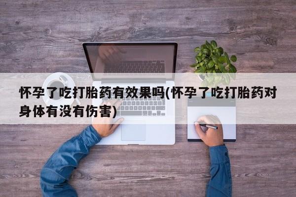 药流药如何购买怀孕了吃打胎药有效果吗(怀孕了吃打胎药对身体有没有伤害)