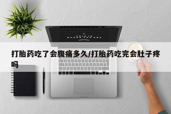 药流药如何购买打胎药吃了会腹痛多久/打胎药吃完会肚子疼吗