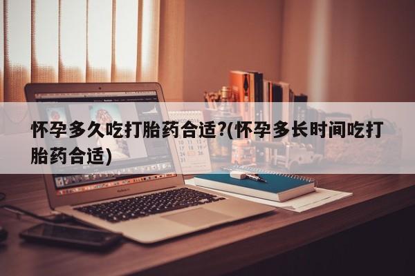 药流药如何购买怀孕多久吃打胎药合适?(怀孕多长时间吃打胎药合适)