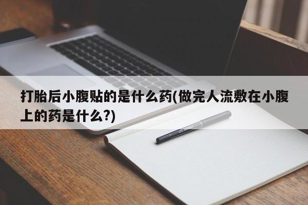 药流药如何购买打胎后小腹贴的是什么药(做完人流敷在小腹上的药是什么?)