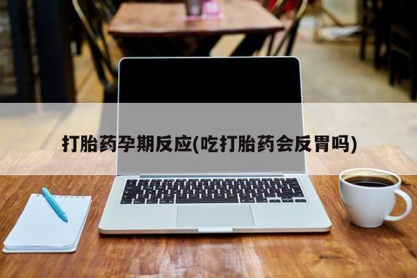 药流药如何购买打胎药孕期反应(吃打胎药会反胃吗)
