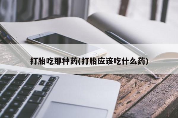 药流药如何购买打胎吃那种药(打胎应该吃什么药)