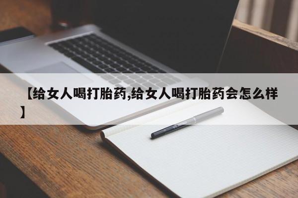 药流药如何购买【给女人喝打胎药,给女人喝打胎药会怎么样】
