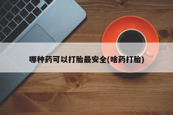 药流药如何购买哪种药可以打胎最安全(啥药打胎)