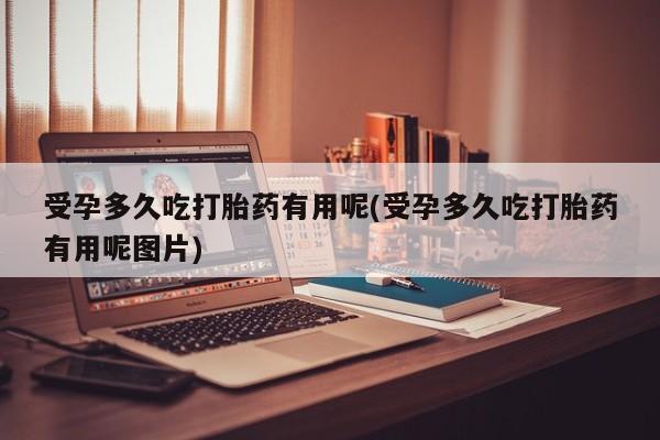 药流药如何购买受孕多久吃打胎药有用呢(受孕多久吃打胎药有用呢图片)