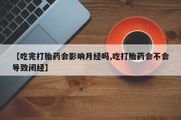 药流药如何购买【吃完打胎药会影响月经吗,吃打胎药会不会导致闭经】