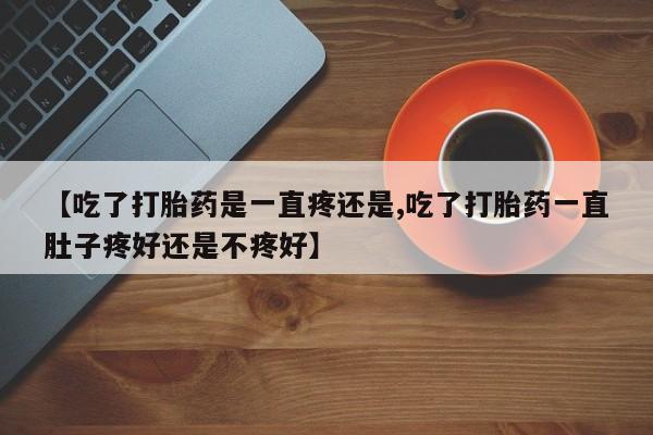 药流药如何购买【吃了打胎药是一直疼还是,吃了打胎药一直肚子疼好还是不疼好】